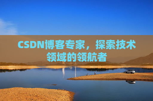 CSDN博客专家，探索技术领域的领航者